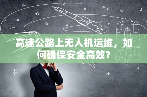 高速公路上无人机运维，如何确保安全高效？