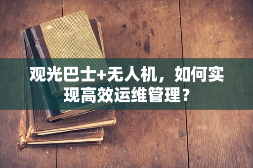 观光巴士+无人机，如何实现高效运维管理？