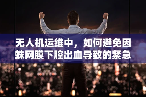 无人机运维中，如何避免因蛛网膜下腔出血导致的紧急降落风险？