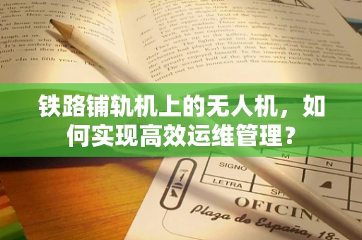 铁路铺轨机上的无人机，如何实现高效运维管理？