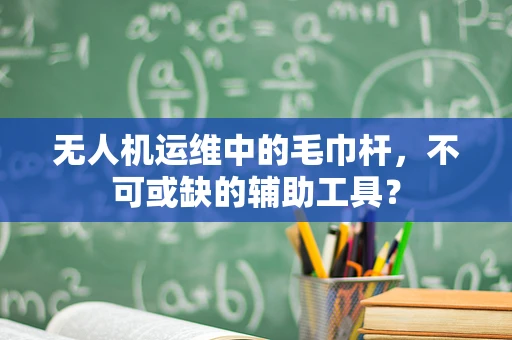 无人机运维中的毛巾杆，不可或缺的辅助工具？