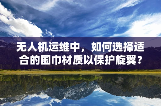 无人机运维中，如何选择适合的围巾材质以保护旋翼？