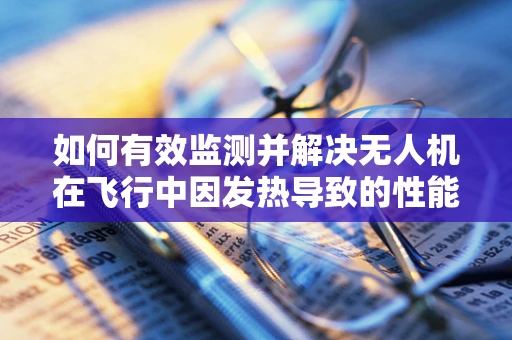 如何有效监测并解决无人机在飞行中因发热导致的性能下降问题？
