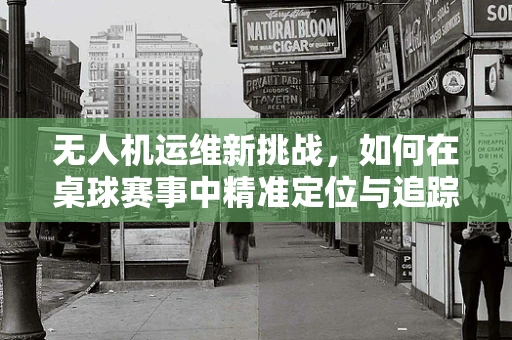 无人机运维新挑战，如何在桌球赛事中精准定位与追踪？