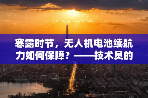 寒露时节，无人机电池续航力如何保障？——技术员的专业视角