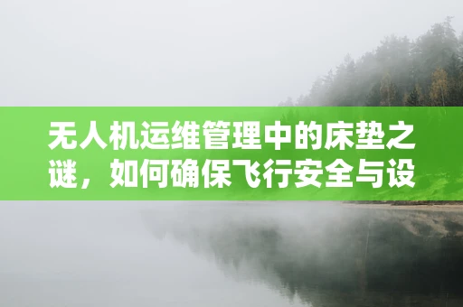 无人机运维管理中的床垫之谜，如何确保飞行安全与设备保护？