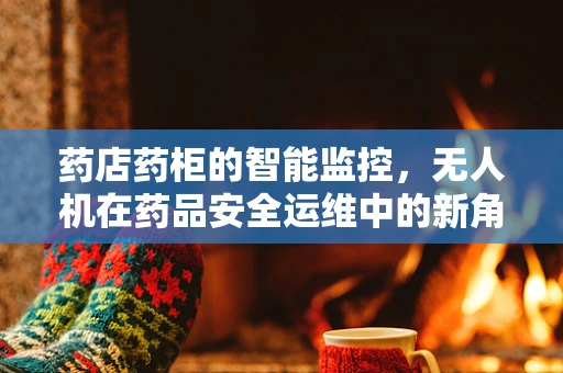 药店药柜的智能监控，无人机在药品安全运维中的新角色？
