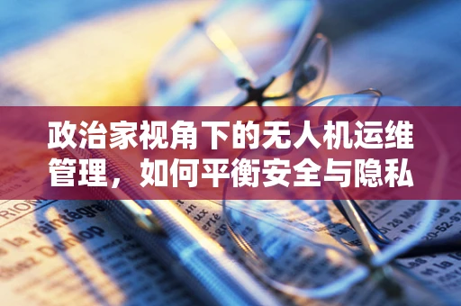 政治家视角下的无人机运维管理，如何平衡安全与隐私的边界？