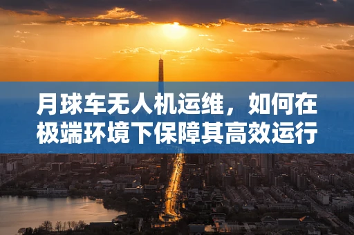 月球车无人机运维，如何在极端环境下保障其高效运行？