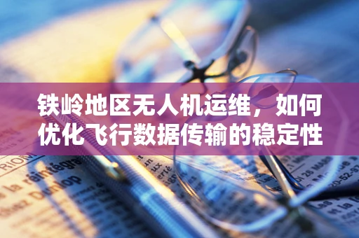 铁岭地区无人机运维，如何优化飞行数据传输的稳定性？
