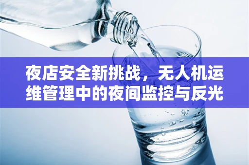 夜店安全新挑战，无人机运维管理中的夜间监控与反光干扰问题