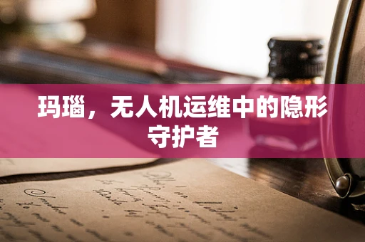 玛瑙，无人机运维中的隐形守护者