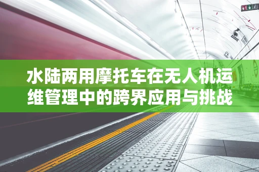 水陆两用摩托车在无人机运维管理中的跨界应用与挑战