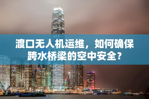 渡口无人机运维，如何确保跨水桥梁的空中安全？