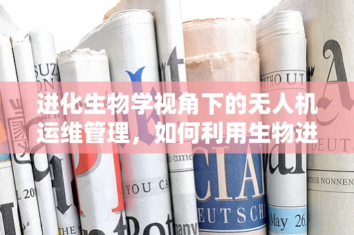 进化生物学视角下的无人机运维管理，如何利用生物进化原理优化无人机性能？