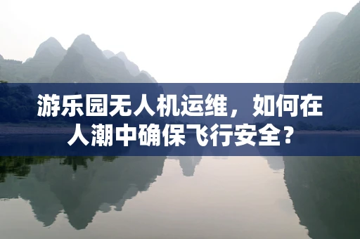 游乐园无人机运维，如何在人潮中确保飞行安全？