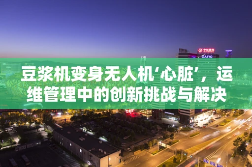 豆浆机变身无人机‘心脏’，运维管理中的创新挑战与解决方案