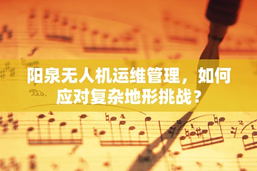 阳泉无人机运维管理，如何应对复杂地形挑战？