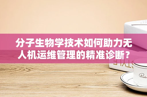 分子生物学技术如何助力无人机运维管理的精准诊断？