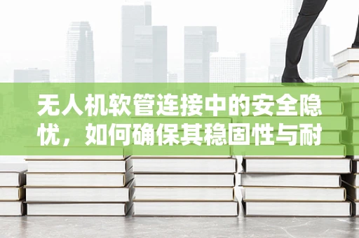 无人机软管连接中的安全隐忧，如何确保其稳固性与耐久性？