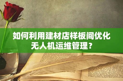 如何利用建材店样板间优化无人机运维管理？
