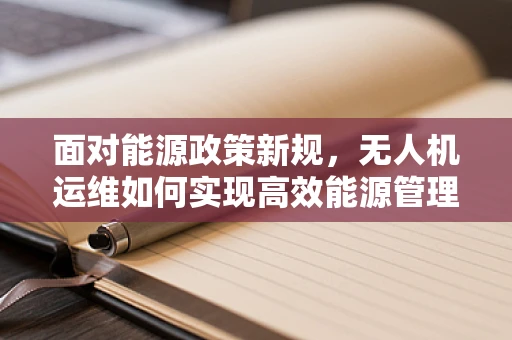面对能源政策新规，无人机运维如何实现高效能源管理？