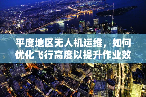 平度地区无人机运维，如何优化飞行高度以提升作业效率？