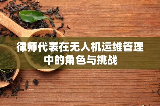 律师代表在无人机运维管理中的角色与挑战