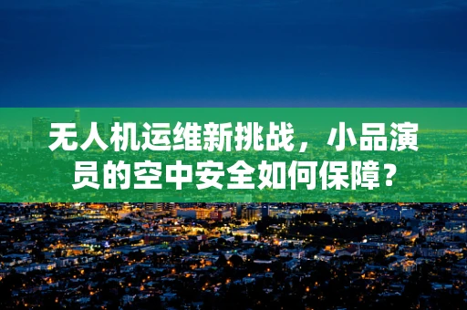 无人机运维新挑战，小品演员的空中安全如何保障？