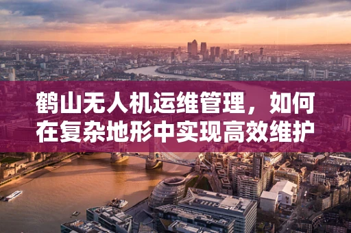 鹤山无人机运维管理，如何在复杂地形中实现高效维护？