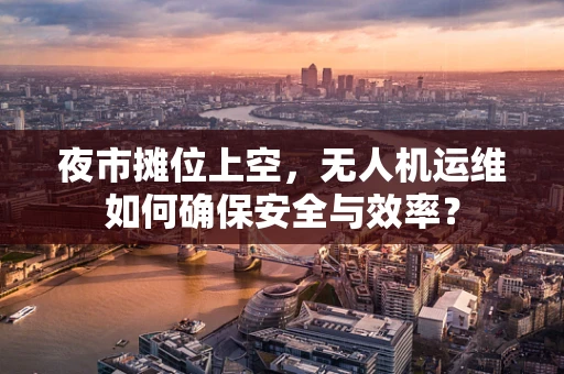 夜市摊位上空，无人机运维如何确保安全与效率？