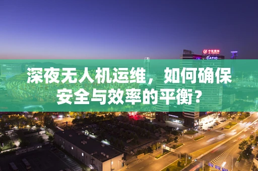 深夜无人机运维，如何确保安全与效率的平衡？