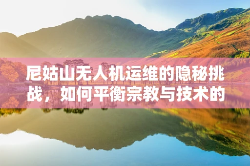 尼姑山无人机运维的隐秘挑战，如何平衡宗教与技术的和谐共存？