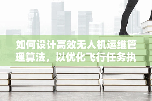 如何设计高效无人机运维管理算法，以优化飞行任务执行？