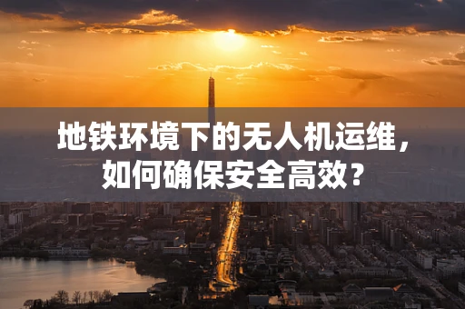 地铁环境下的无人机运维，如何确保安全高效？