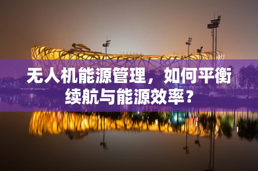无人机能源管理，如何平衡续航与能源效率？