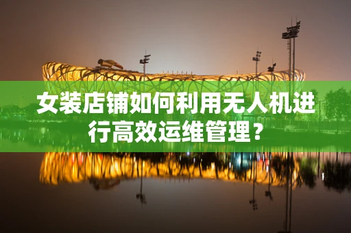女装店铺如何利用无人机进行高效运维管理？