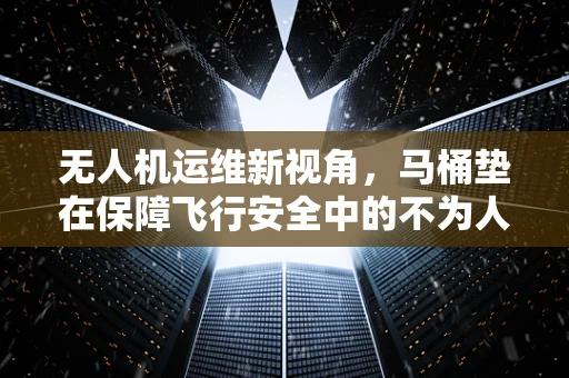 无人机运维新视角，马桶垫在保障飞行安全中的不为人知角色？