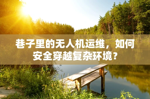 巷子里的无人机运维，如何安全穿越复杂环境？