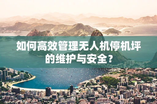 如何高效管理无人机停机坪的维护与安全？