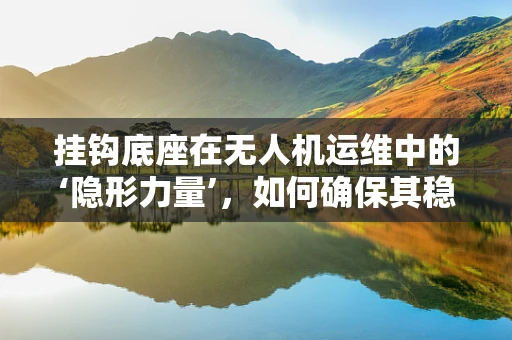 挂钩底座在无人机运维中的‘隐形力量’，如何确保其稳固性与耐用性？