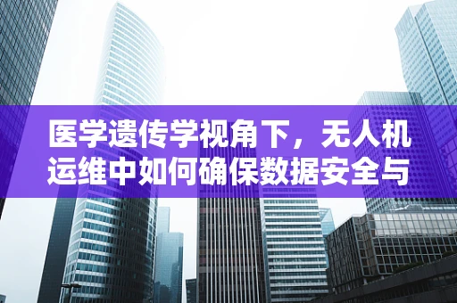 医学遗传学视角下，无人机运维中如何确保数据安全与隐私？