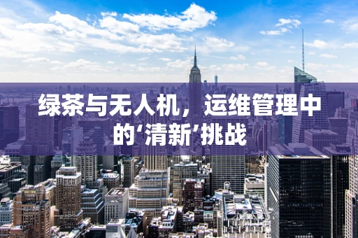 绿茶与无人机，运维管理中的‘清新’挑战