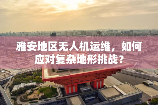 雅安地区无人机运维，如何应对复杂地形挑战？