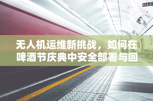无人机运维新挑战，如何在啤酒节庆典中安全部署与回收？