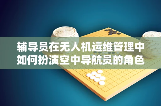辅导员在无人机运维管理中如何扮演空中导航员的角色？