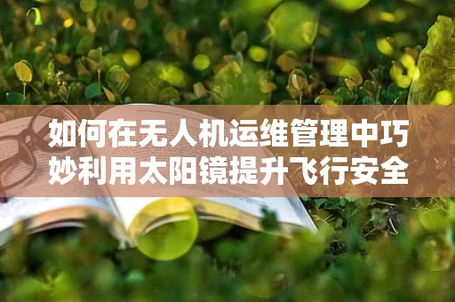 如何在无人机运维管理中巧妙利用太阳镜提升飞行安全？