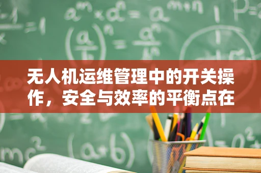 无人机运维管理中的开关操作，安全与效率的平衡点在哪里？