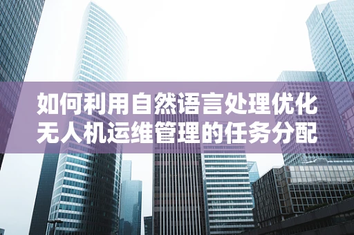 如何利用自然语言处理优化无人机运维管理的任务分配？