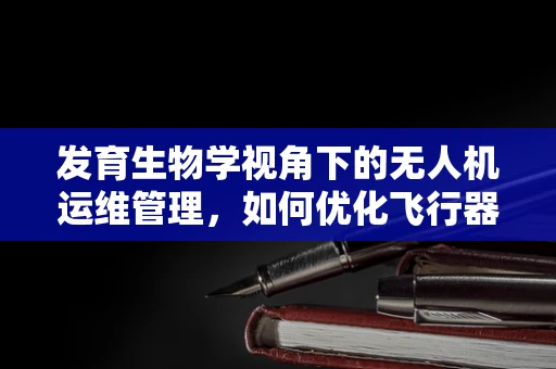 发育生物学视角下的无人机运维管理，如何优化飞行器性能？